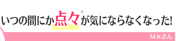 いつの間にか点々※が気にならなくなった!　M.Kさん