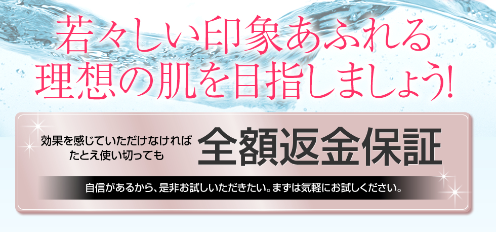 若々しい印象あふれる理想の肌を目指しましょう！　効果を感じていただけなければたとえ使い切っても　全額返金保証　自信があるから、是非お試しいただきたい。まずは気軽にお試しください。