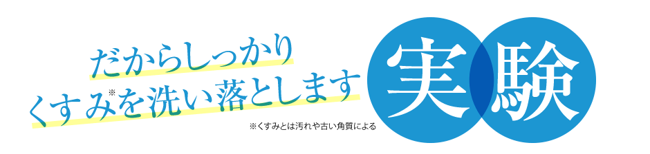 だからしっかりくすみ※を洗い落とします　実験　※古い角質を含む汚れのこと