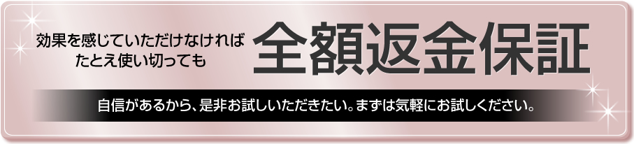 効果を感じていただけなければたとえ使い切っても　全額返金保証　自信があるから、是非お試しいただきたい。まずは気軽にお試しください。